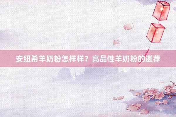 安纽希羊奶粉怎样样？高品性羊奶粉的遴荐