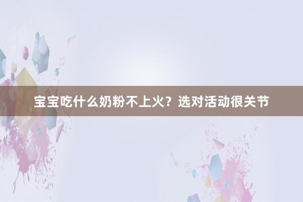 宝宝吃什么奶粉不上火？选对活动很关节